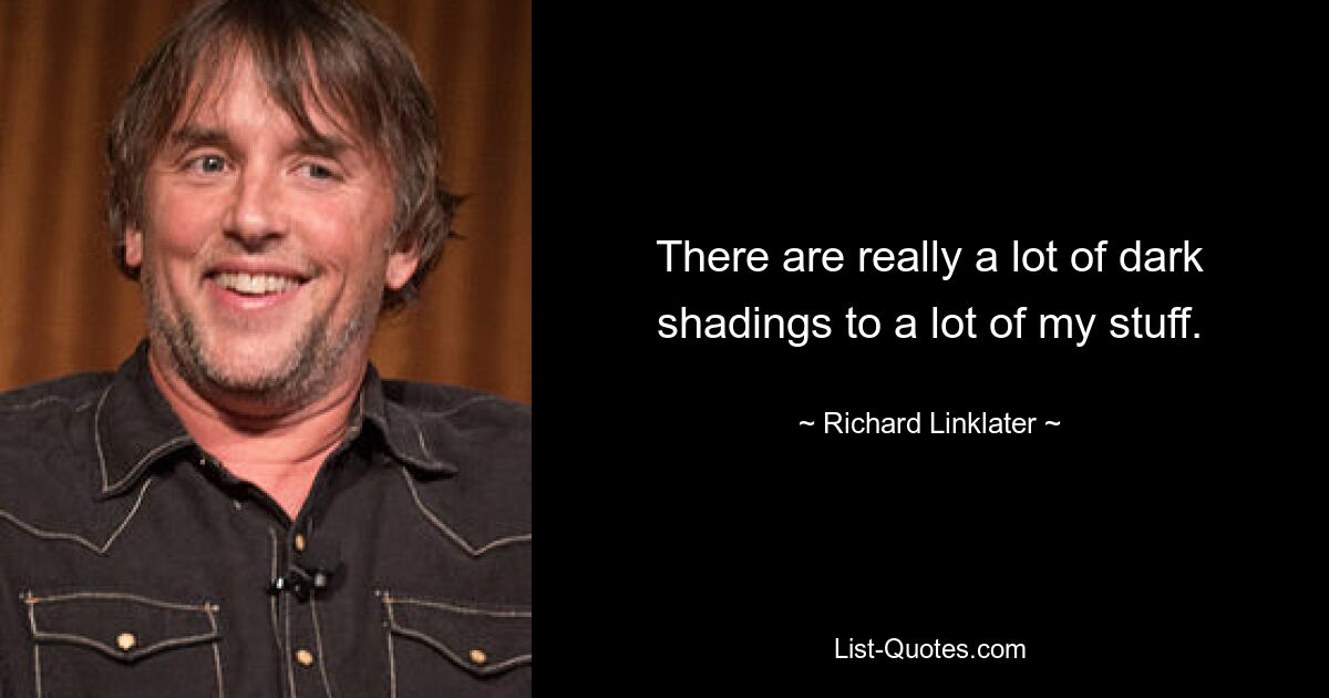 There are really a lot of dark shadings to a lot of my stuff. — © Richard Linklater