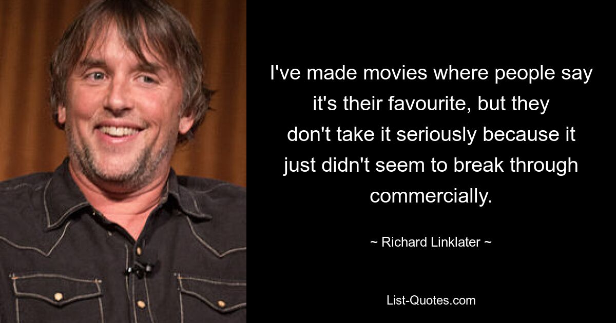 I've made movies where people say it's their favourite, but they don't take it seriously because it just didn't seem to break through commercially. — © Richard Linklater