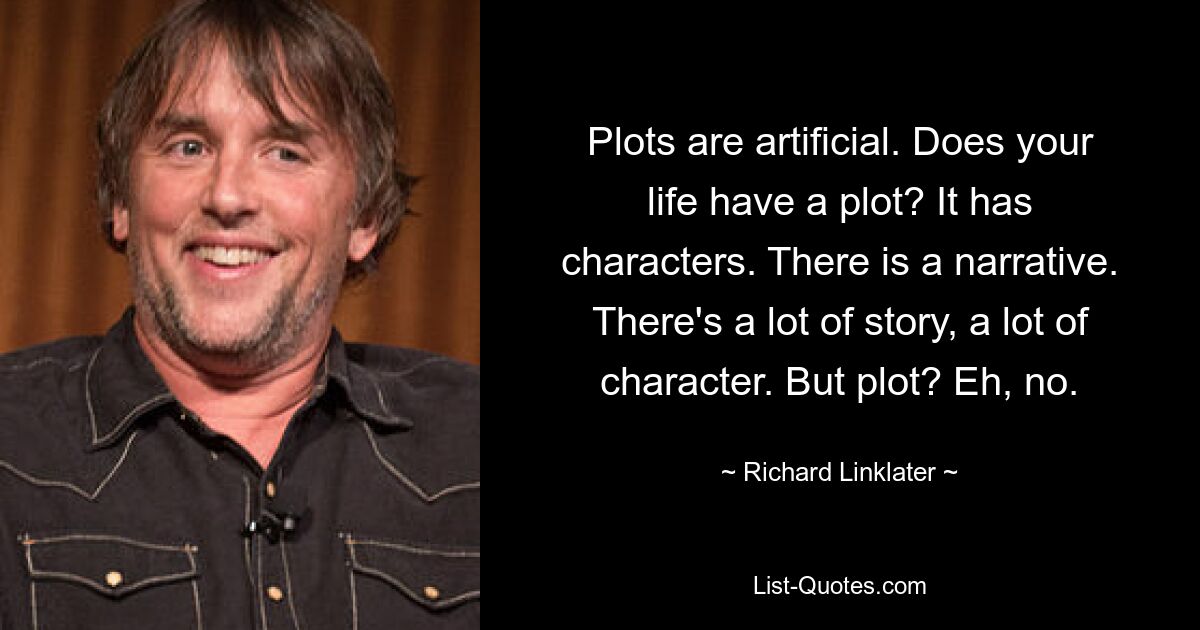 Plots are artificial. Does your life have a plot? It has characters. There is a narrative. There's a lot of story, a lot of character. But plot? Eh, no. — © Richard Linklater