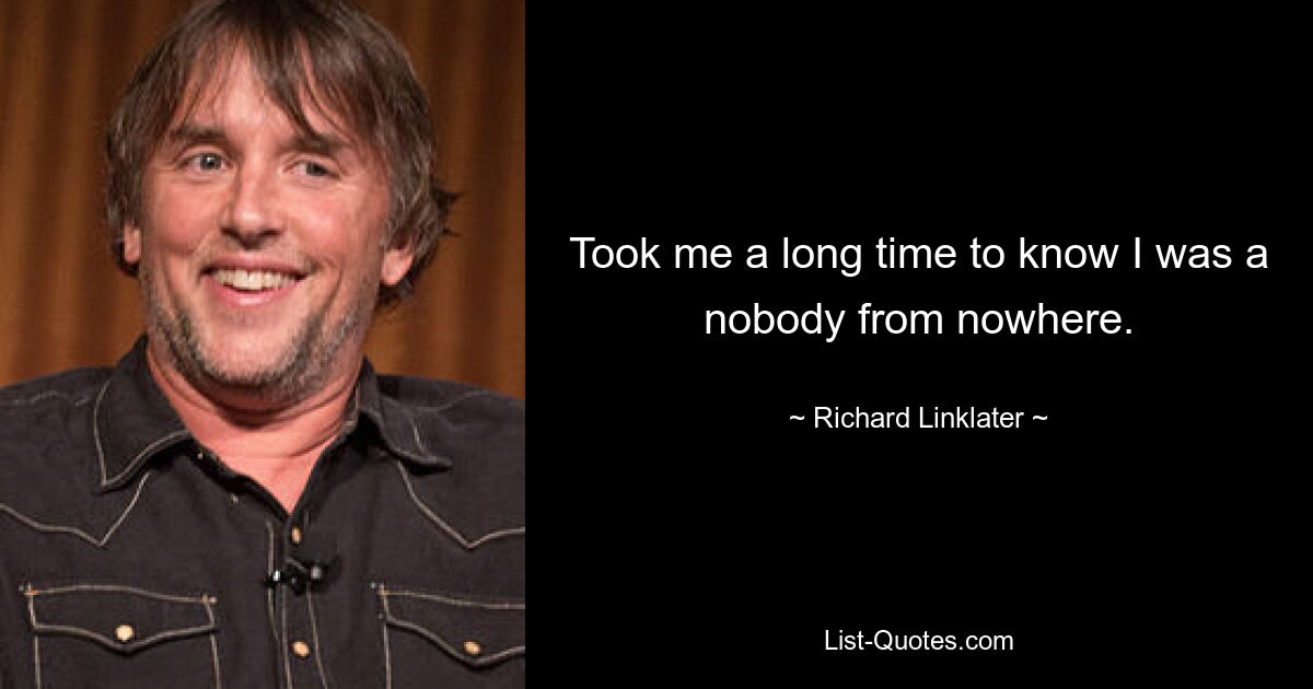 Took me a long time to know I was a nobody from nowhere. — © Richard Linklater