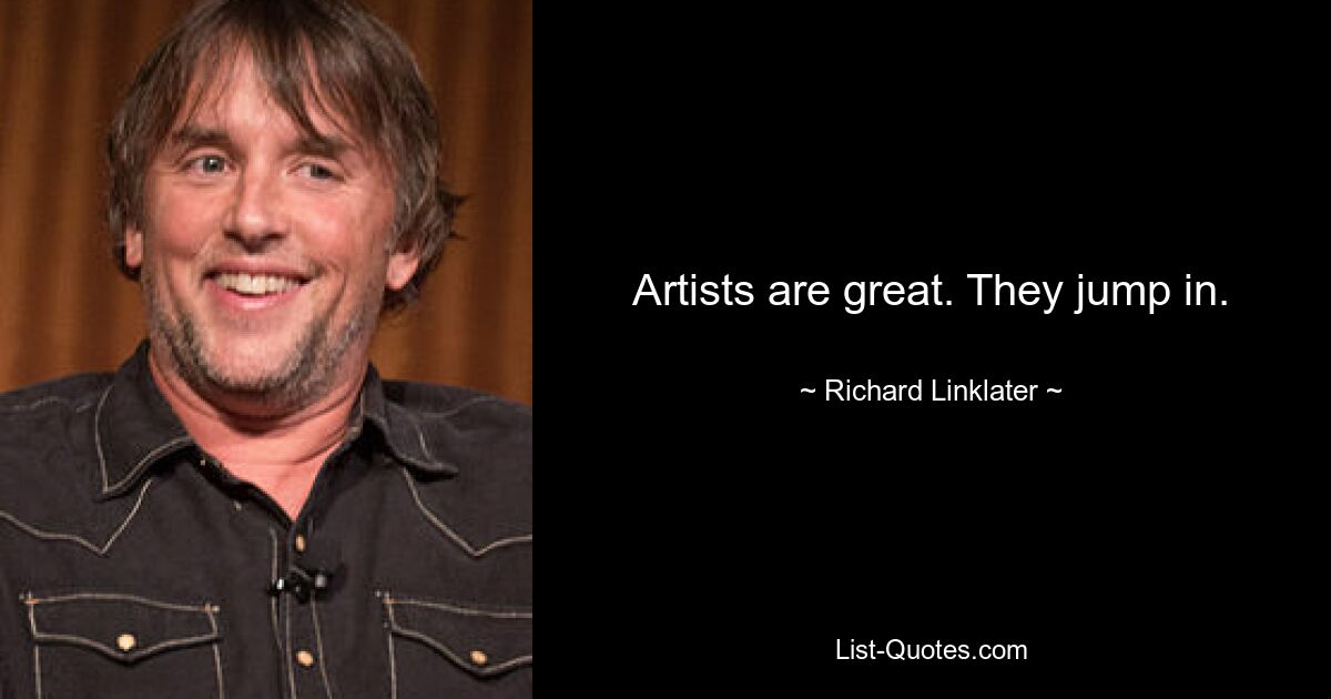 Artists are great. They jump in. — © Richard Linklater