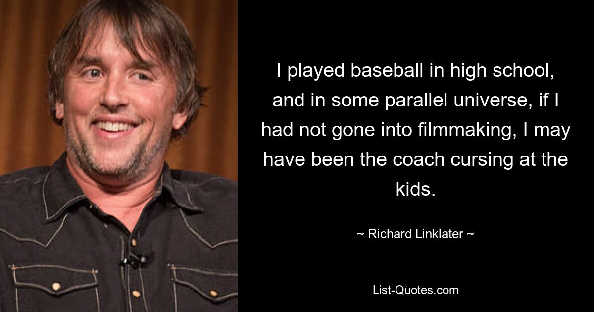 I played baseball in high school, and in some parallel universe, if I had not gone into filmmaking, I may have been the coach cursing at the kids. — © Richard Linklater