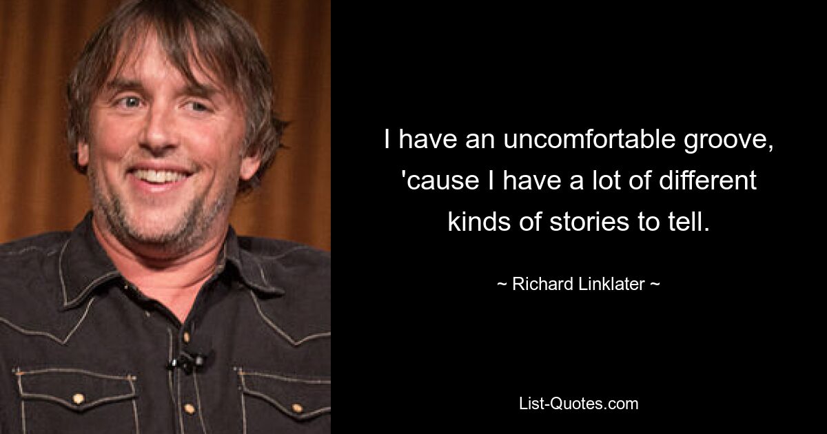 I have an uncomfortable groove, 'cause I have a lot of different kinds of stories to tell. — © Richard Linklater