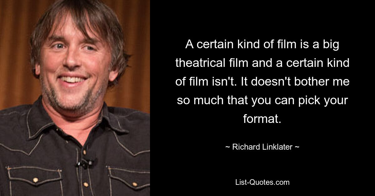 A certain kind of film is a big theatrical film and a certain kind of film isn't. It doesn't bother me so much that you can pick your format. — © Richard Linklater