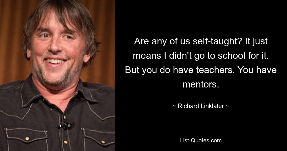 Are any of us self-taught? It just means I didn't go to school for it. But you do have teachers. You have mentors. — © Richard Linklater