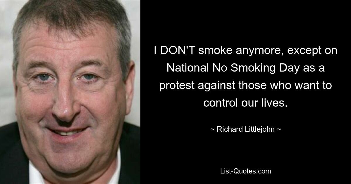 I DON'T smoke anymore, except on National No Smoking Day as a protest against those who want to control our lives. — © Richard Littlejohn