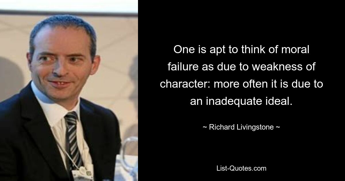 One is apt to think of moral failure as due to weakness of character: more often it is due to an inadequate ideal. — © Richard Livingstone