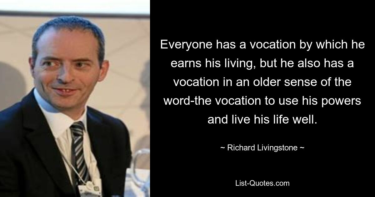 Jeder hat eine Berufung, mit der er seinen Lebensunterhalt verdient, aber er hat auch eine Berufung im älteren Sinne des Wortes – die Berufung, seine Kräfte einzusetzen und sein Leben gut zu leben. — © Richard Livingstone