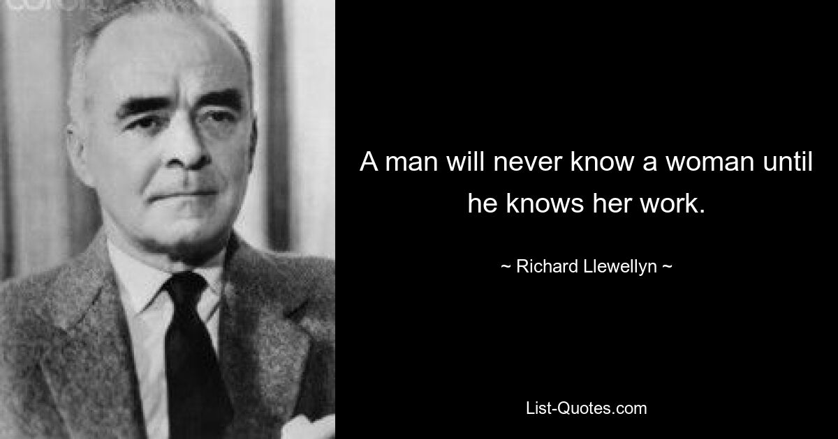 A man will never know a woman until he knows her work. — © Richard Llewellyn