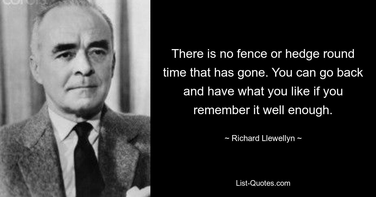 There is no fence or hedge round time that has gone. You can go back and have what you like if you remember it well enough. — © Richard Llewellyn