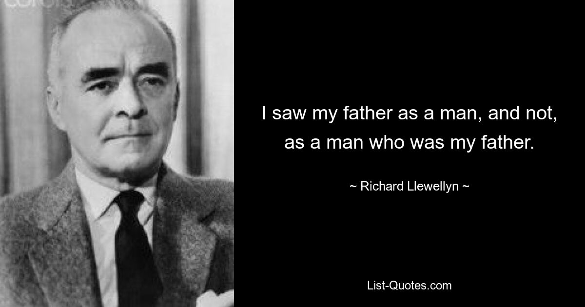 I saw my father as a man, and not, as a man who was my father. — © Richard Llewellyn