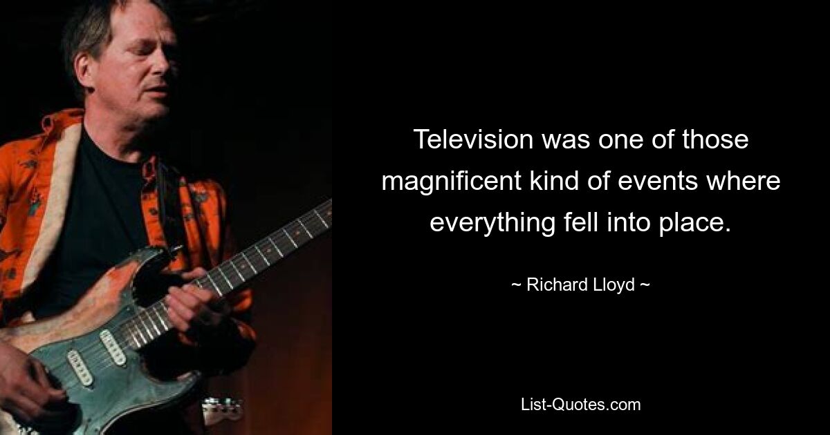 Television was one of those magnificent kind of events where everything fell into place. — © Richard Lloyd