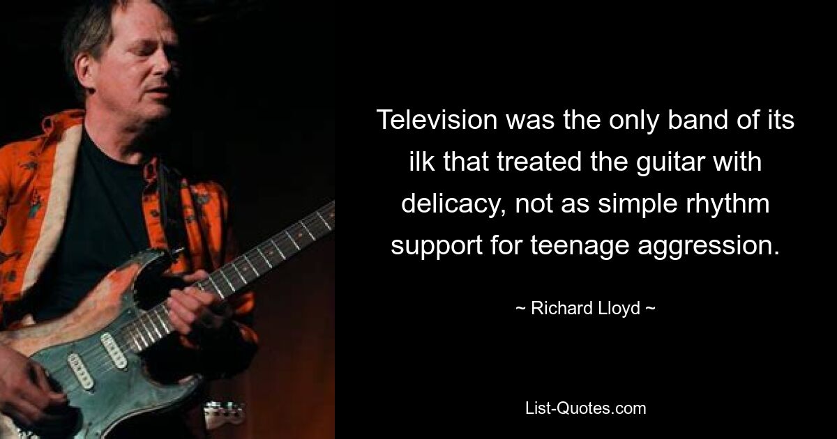 Television was the only band of its ilk that treated the guitar with delicacy, not as simple rhythm support for teenage aggression. — © Richard Lloyd