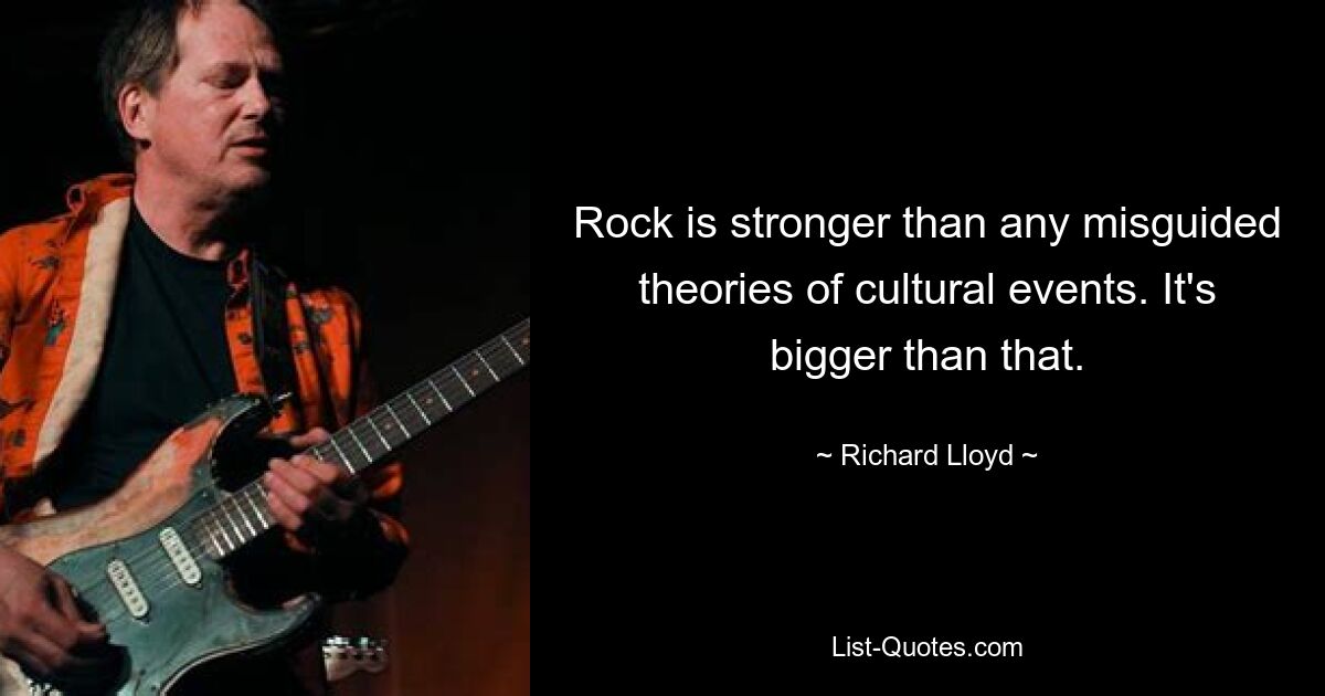 Rock is stronger than any misguided theories of cultural events. It's bigger than that. — © Richard Lloyd