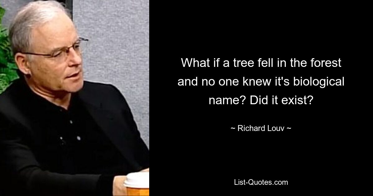 What if a tree fell in the forest and no one knew it's biological name? Did it exist? — © Richard Louv