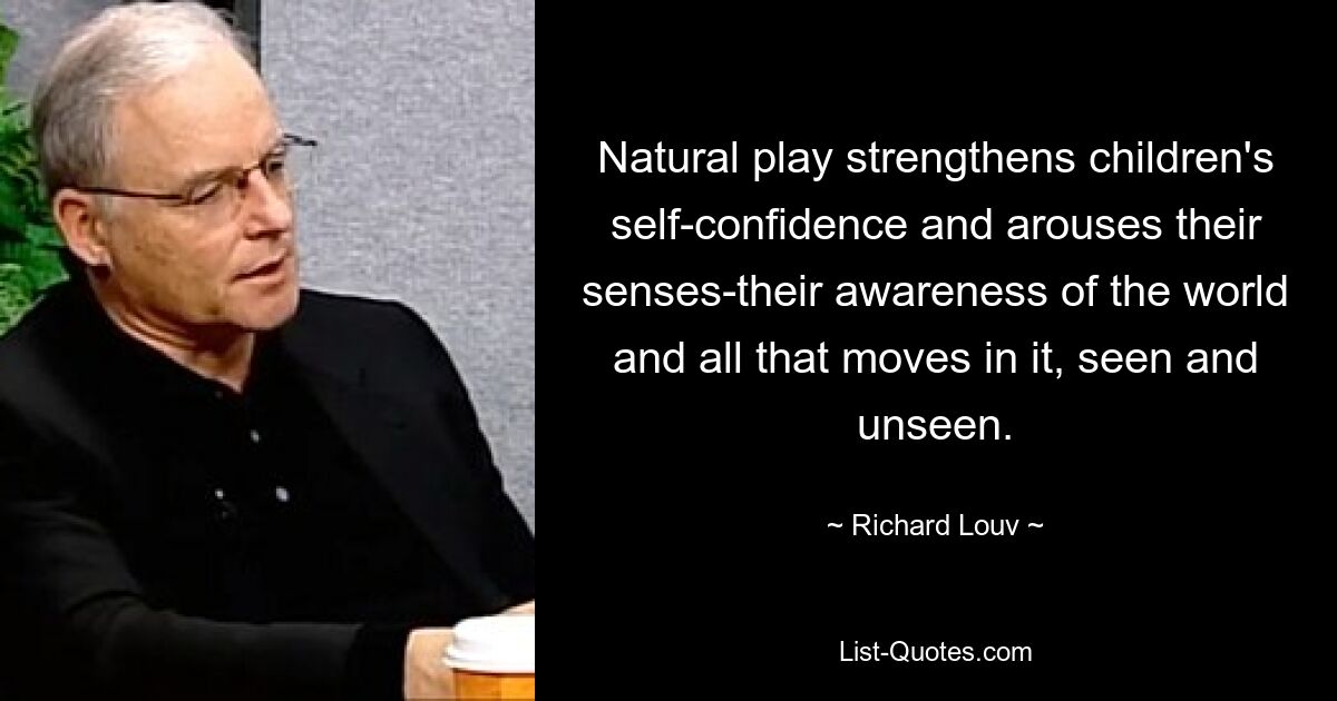 Natural play strengthens children's self-confidence and arouses their senses-their awareness of the world and all that moves in it, seen and unseen. — © Richard Louv