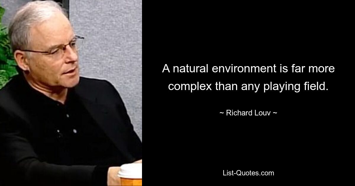 A natural environment is far more complex than any playing field. — © Richard Louv