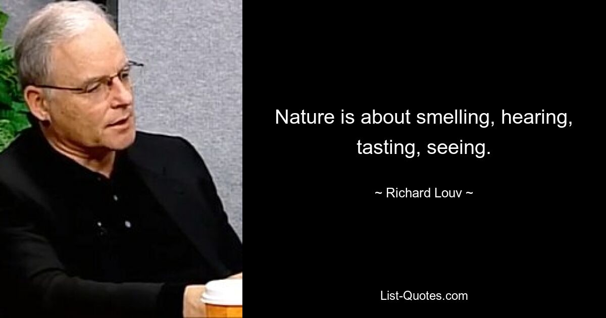 Nature is about smelling, hearing, tasting, seeing. — © Richard Louv