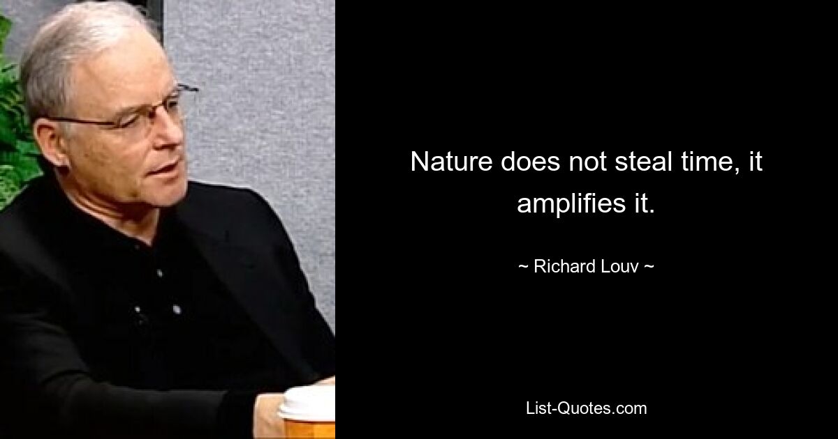 Nature does not steal time, it amplifies it. — © Richard Louv