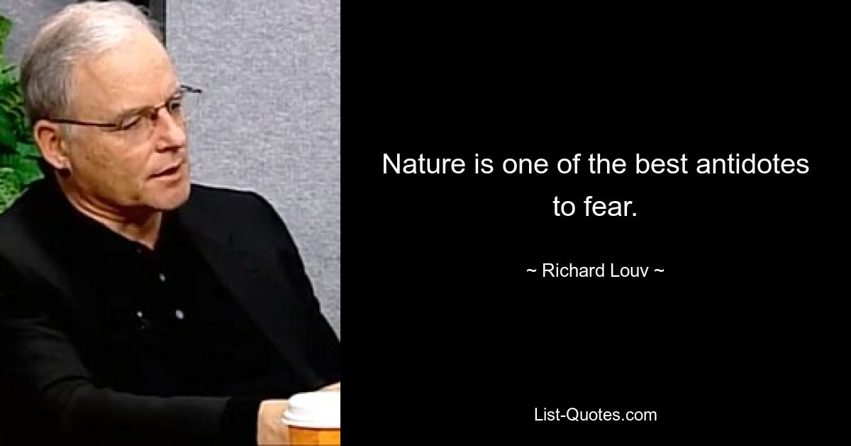 Nature is one of the best antidotes to fear. — © Richard Louv