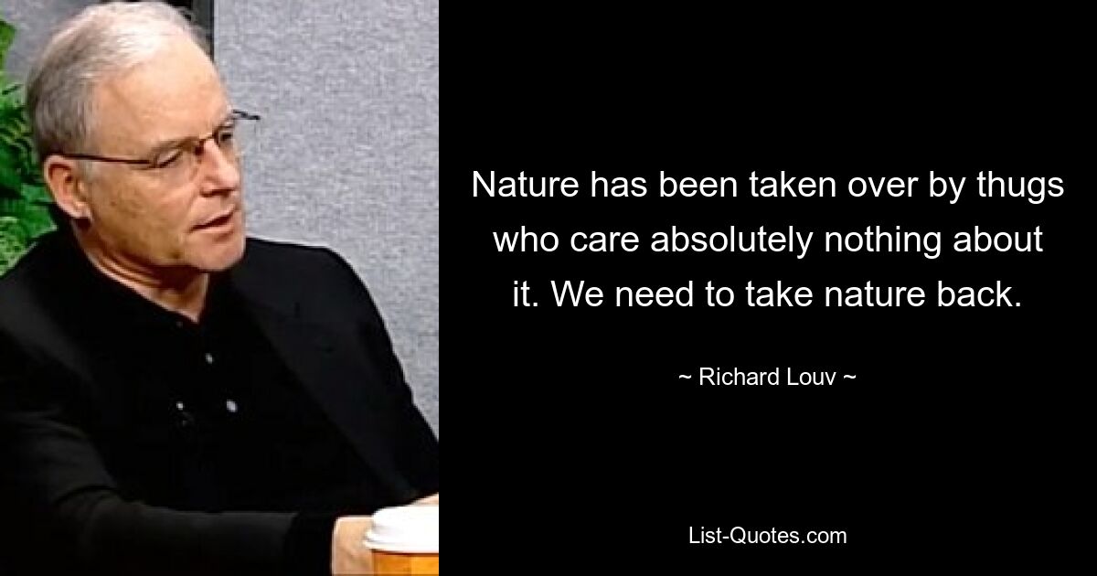 Nature has been taken over by thugs who care absolutely nothing about it. We need to take nature back. — © Richard Louv