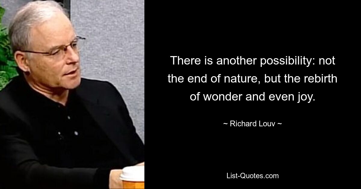 There is another possibility: not the end of nature, but the rebirth of wonder and even joy. — © Richard Louv