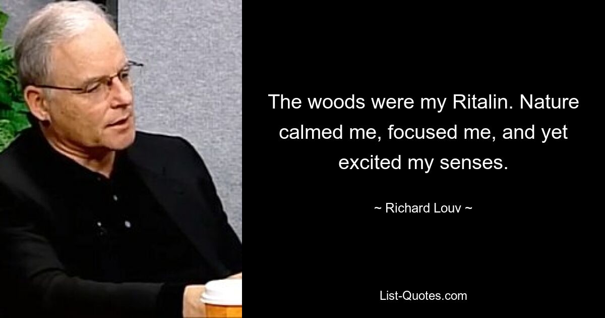 The woods were my Ritalin. Nature calmed me, focused me, and yet excited my senses. — © Richard Louv