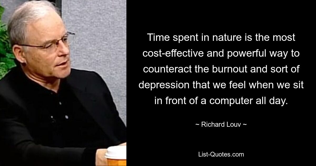 Time spent in nature is the most cost-effective and powerful way to counteract the burnout and sort of depression that we feel when we sit in front of a computer all day. — © Richard Louv