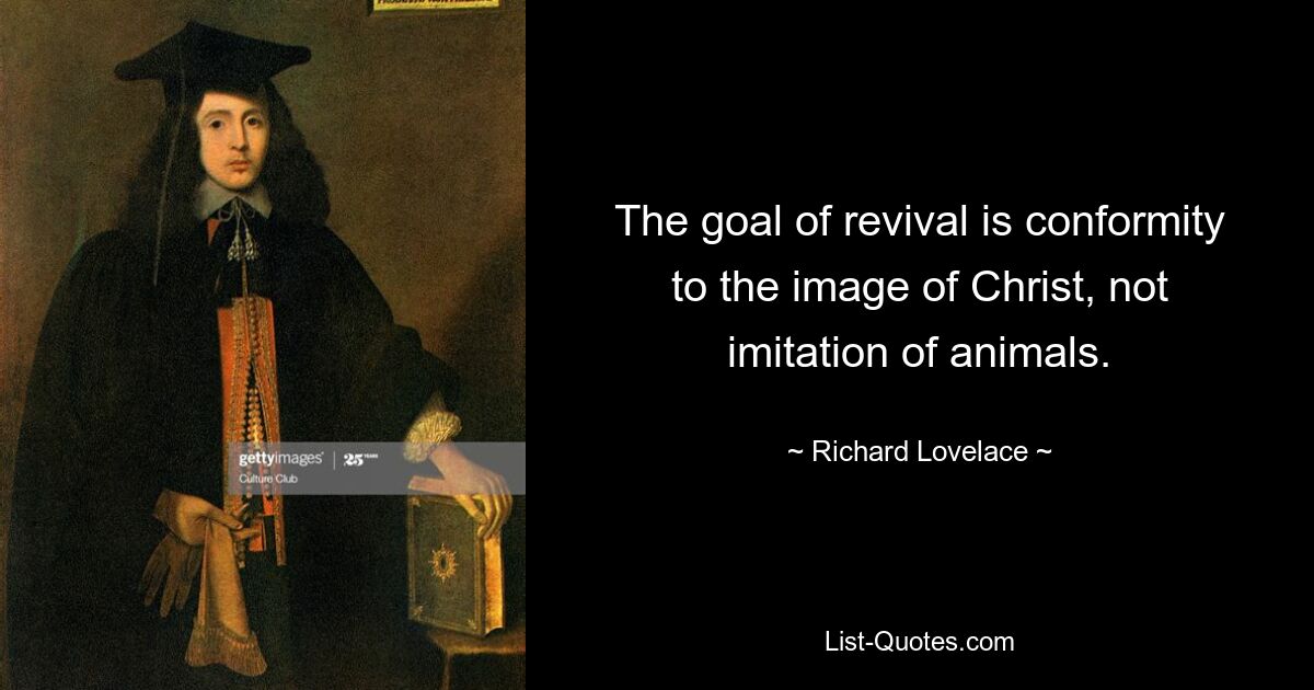 The goal of revival is conformity to the image of Christ, not imitation of animals. — © Richard Lovelace