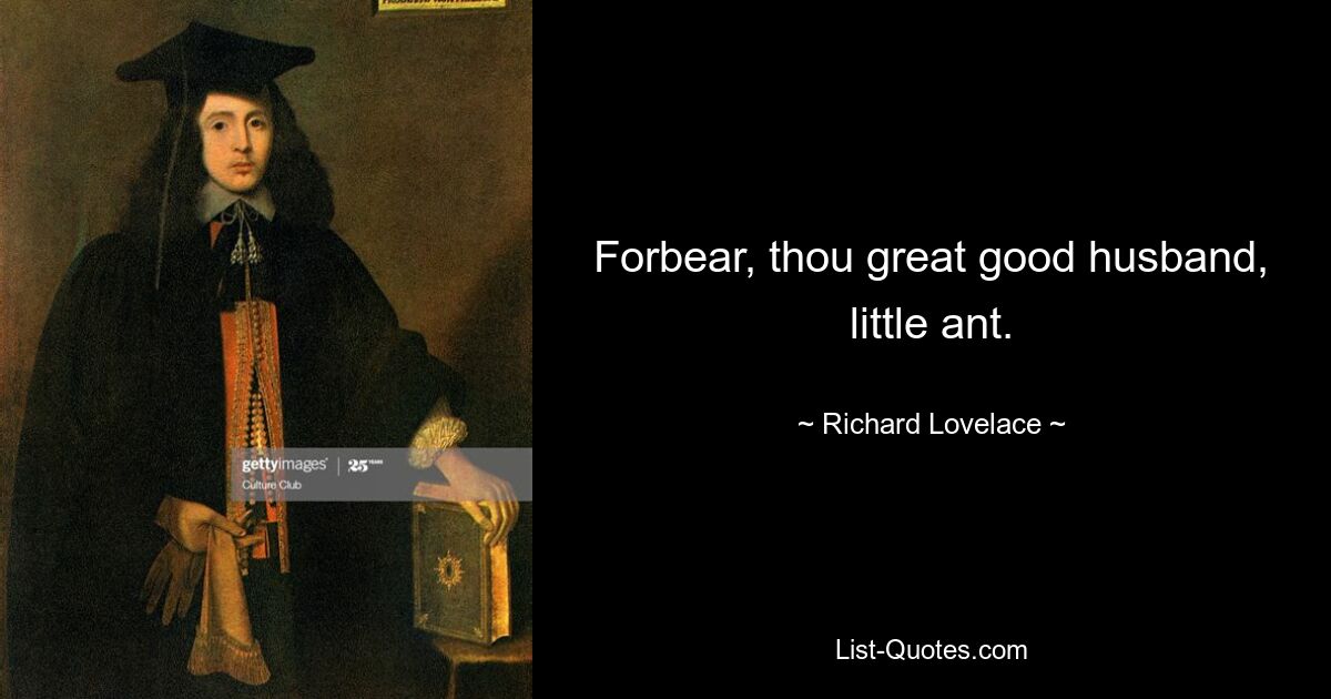 Forbear, thou great good husband, little ant. — © Richard Lovelace