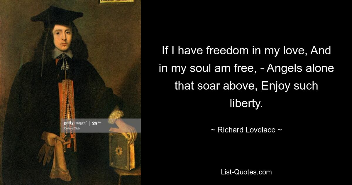 Если я в любви свободен, И в душе свободен, - Лишь ангелы, что парят выше, Насладятся такой свободой. — © Ричард Лавлейс