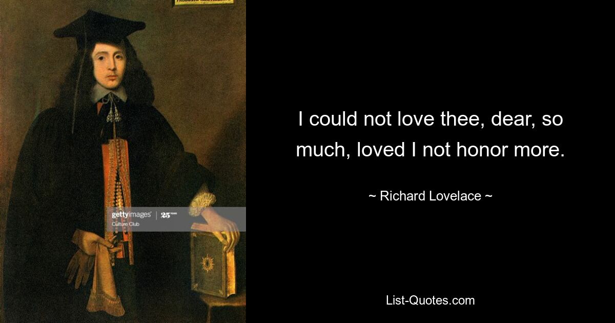 I could not love thee, dear, so much, loved I not honor more. — © Richard Lovelace