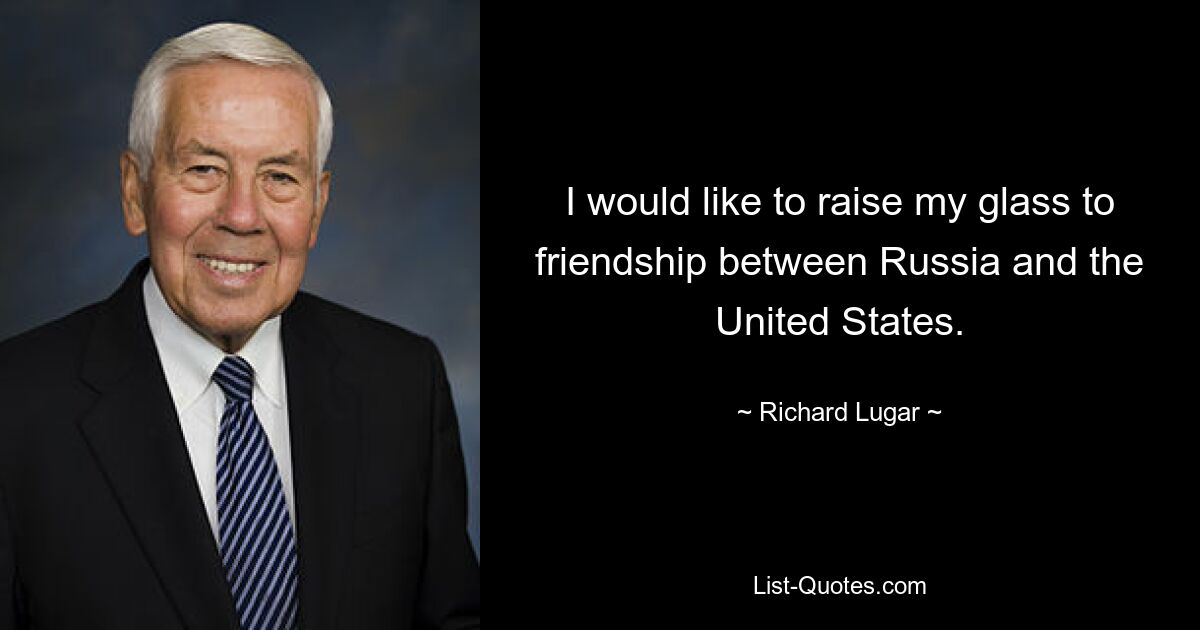 I would like to raise my glass to friendship between Russia and the United States. — © Richard Lugar