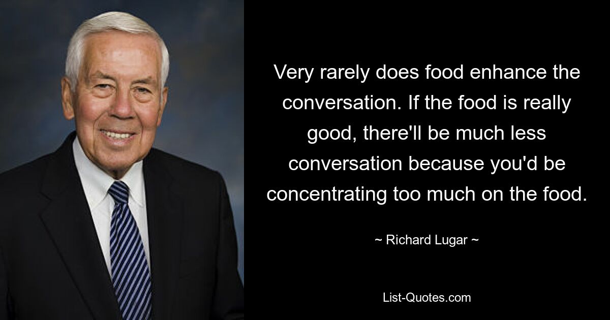 Very rarely does food enhance the conversation. If the food is really good, there'll be much less conversation because you'd be concentrating too much on the food. — © Richard Lugar