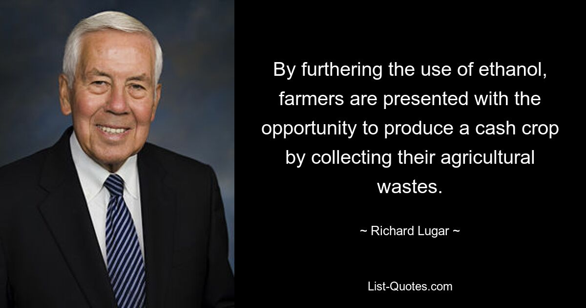 By furthering the use of ethanol, farmers are presented with the opportunity to produce a cash crop by collecting their agricultural wastes. — © Richard Lugar