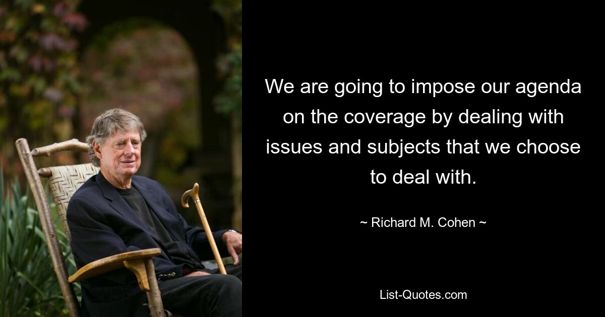 We are going to impose our agenda on the coverage by dealing with issues and subjects that we choose to deal with. — © Richard M. Cohen