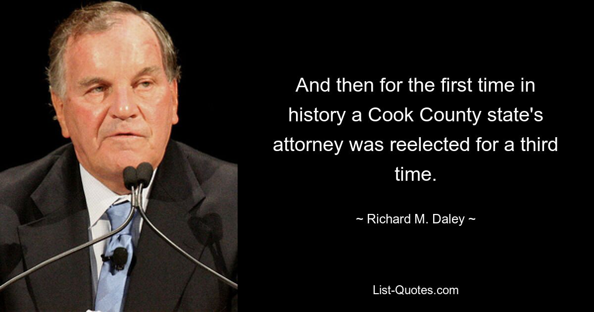 And then for the first time in history a Cook County state's attorney was reelected for a third time. — © Richard M. Daley