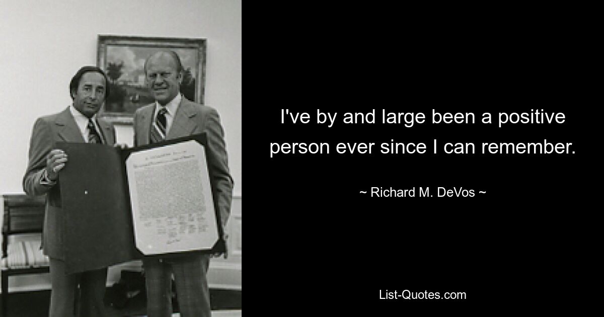 I've by and large been a positive person ever since I can remember. — © Richard M. DeVos