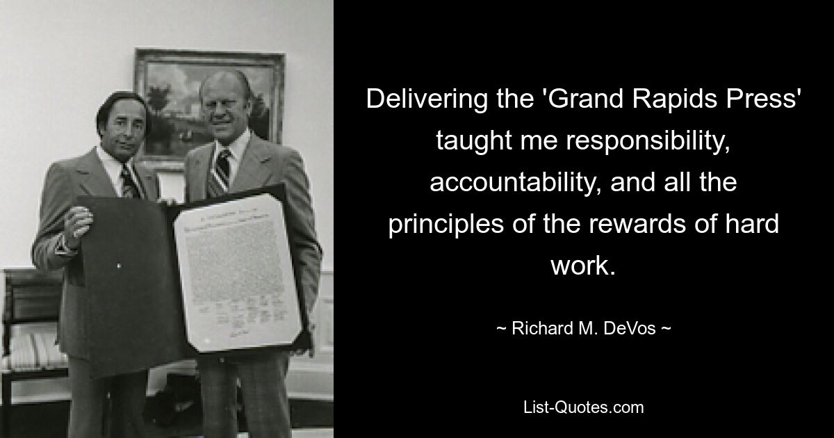 Delivering the 'Grand Rapids Press' taught me responsibility, accountability, and all the principles of the rewards of hard work. — © Richard M. DeVos