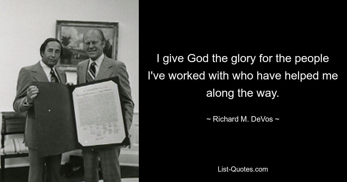 I give God the glory for the people I've worked with who have helped me along the way. — © Richard M. DeVos