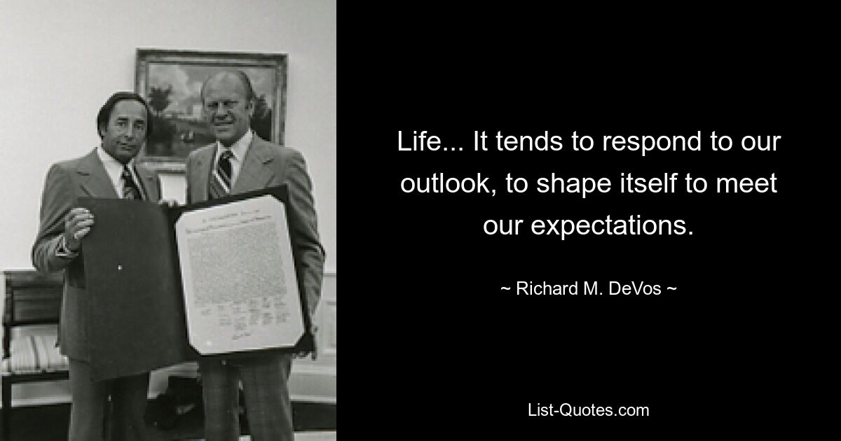 Life... It tends to respond to our outlook, to shape itself to meet our expectations. — © Richard M. DeVos