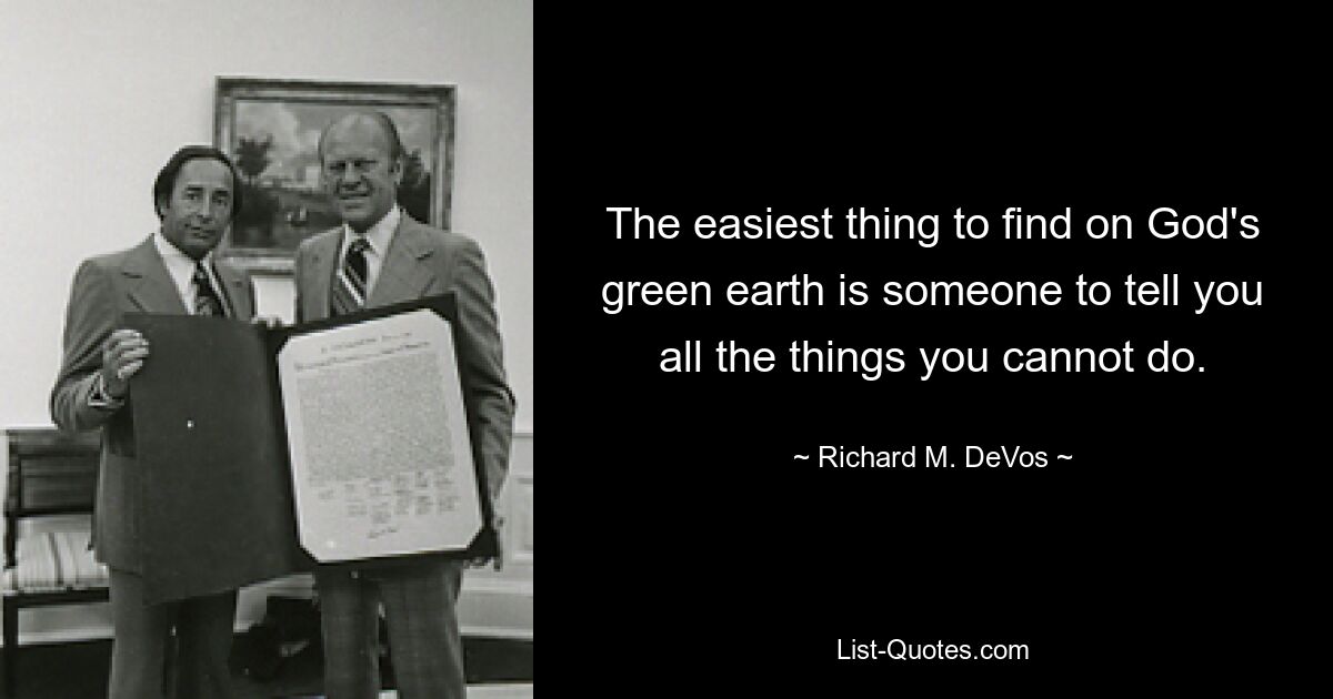 The easiest thing to find on God's green earth is someone to tell you all the things you cannot do. — © Richard M. DeVos