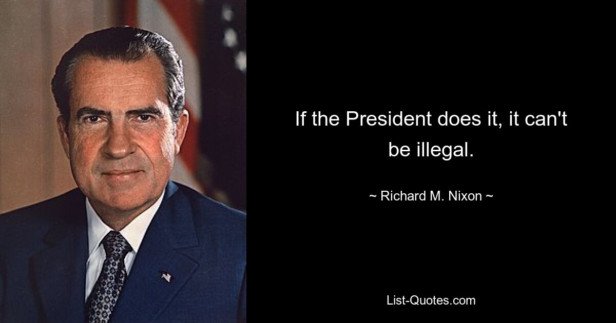 If the President does it, it can't be illegal. — © Richard M. Nixon