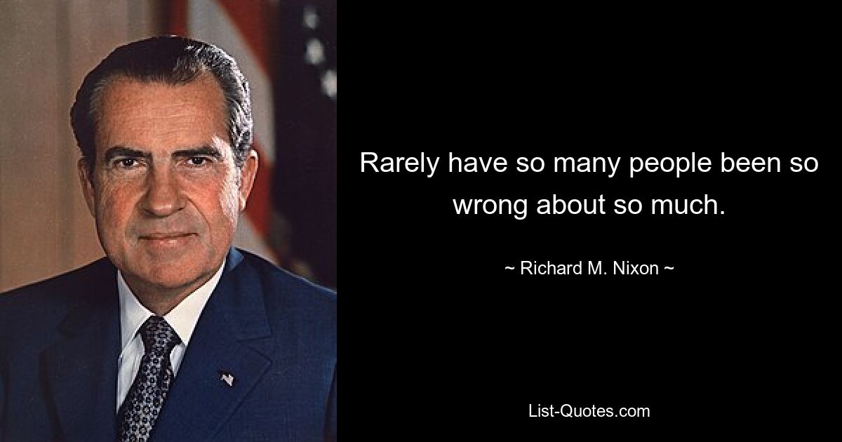 Rarely have so many people been so wrong about so much. — © Richard M. Nixon