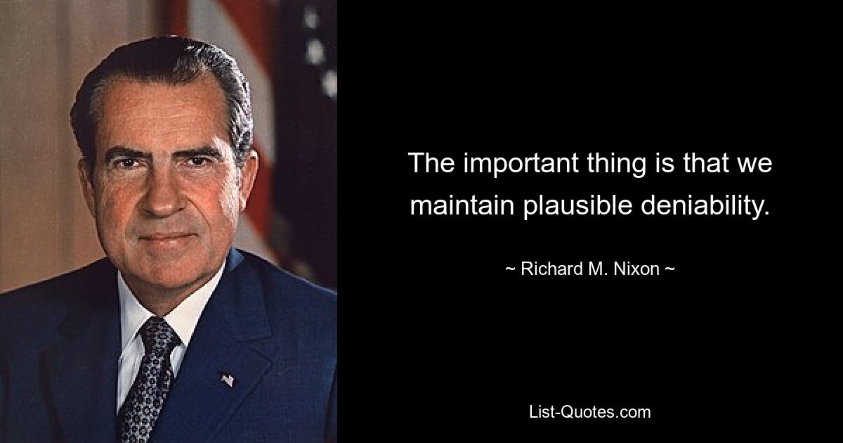 The important thing is that we maintain plausible deniability. — © Richard M. Nixon