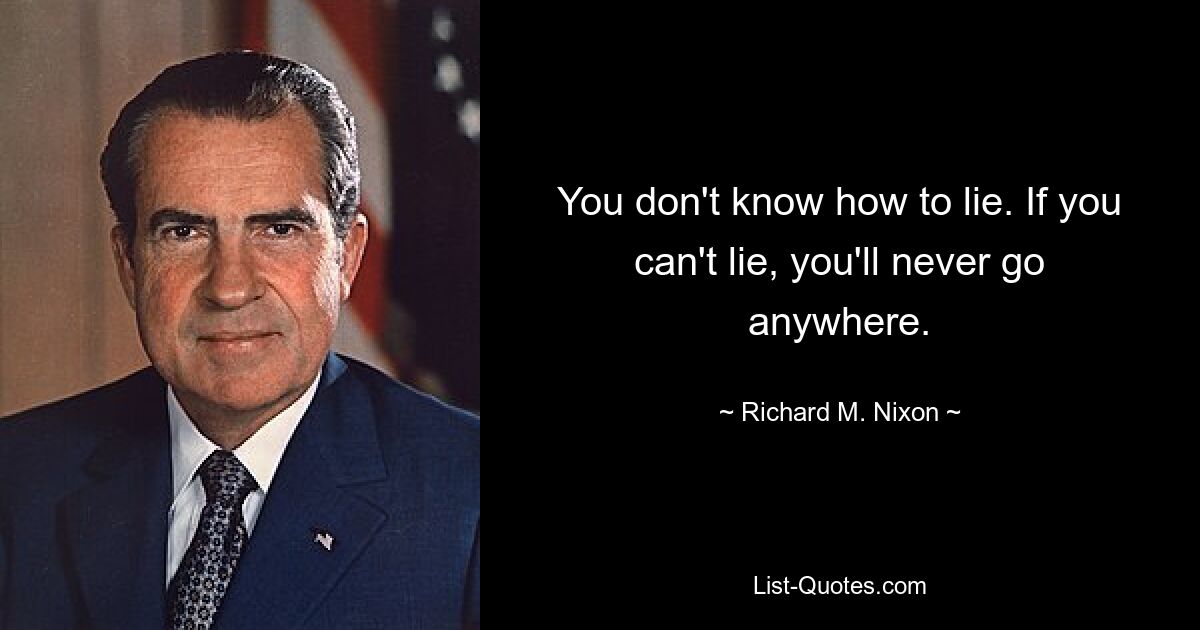 You don't know how to lie. If you can't lie, you'll never go anywhere. — © Richard M. Nixon