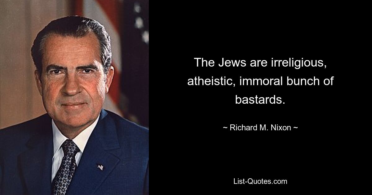 The Jews are irreligious, atheistic, immoral bunch of bastards. — © Richard M. Nixon