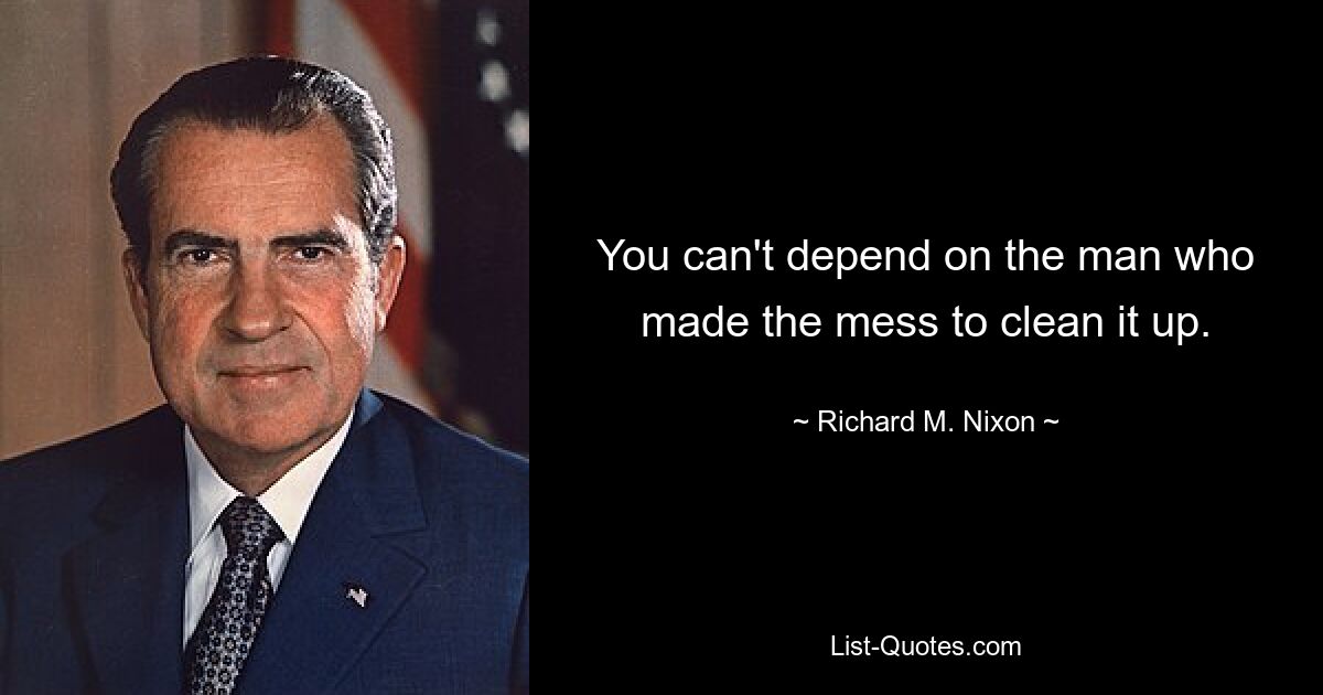 You can't depend on the man who made the mess to clean it up. — © Richard M. Nixon