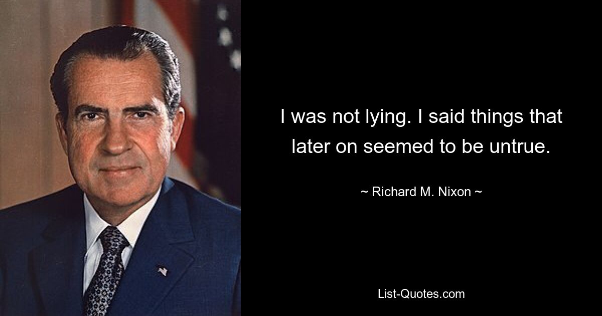 I was not lying. I said things that later on seemed to be untrue. — © Richard M. Nixon