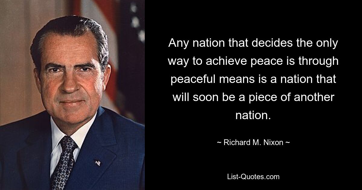 Jede Nation, die beschließt, Frieden nur mit friedlichen Mitteln zu erreichen, ist eine Nation, die bald ein Teil einer anderen Nation sein wird. — © Richard M. Nixon 